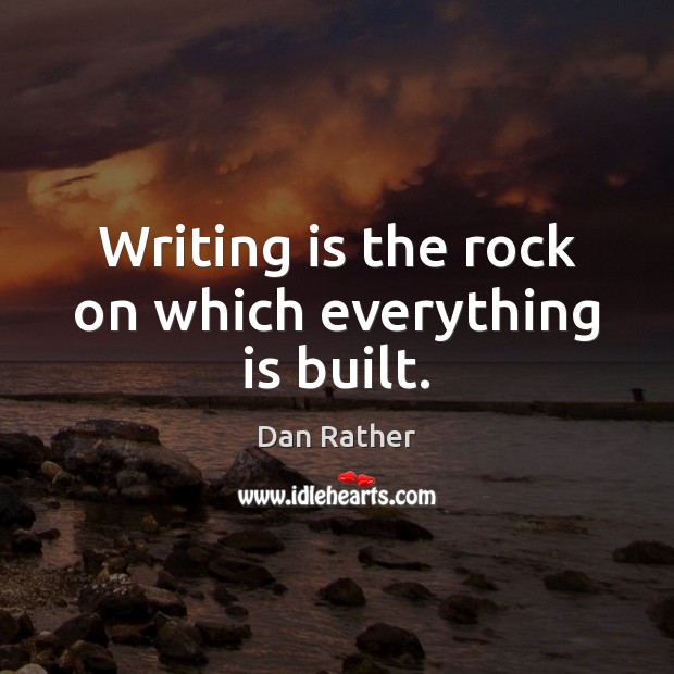 Writing is the rock on which everything is built. Dan Rather Picture Quote