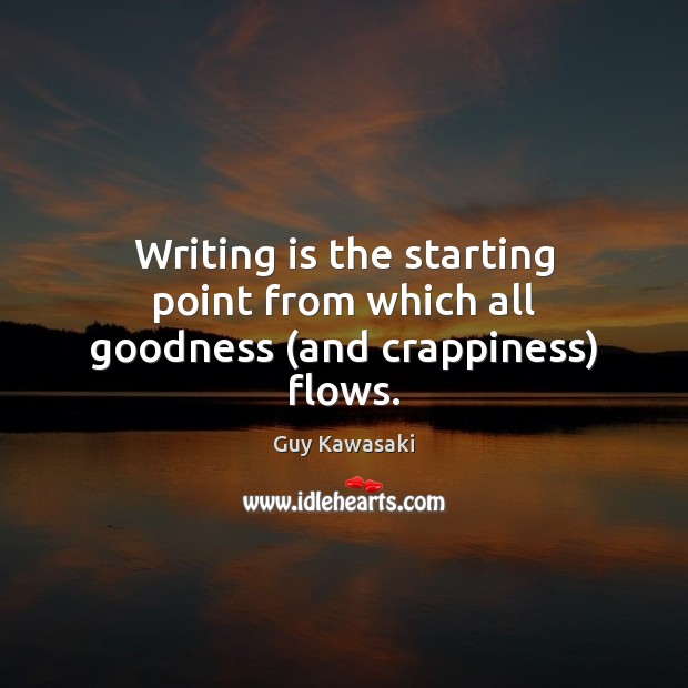 Writing is the starting point from which all goodness (and crappiness) flows. Guy Kawasaki Picture Quote