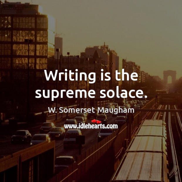 Writing is the supreme solace. W. Somerset Maugham Picture Quote