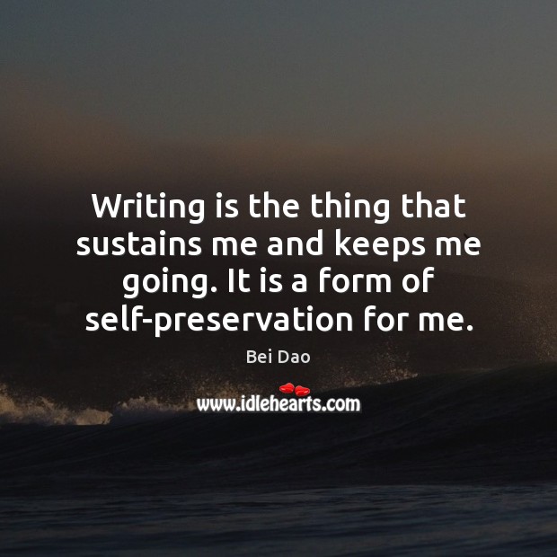 Writing is the thing that sustains me and keeps me going. It Bei Dao Picture Quote