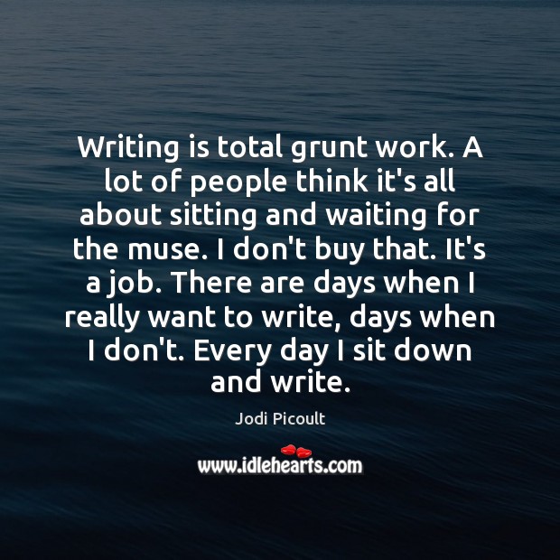 Writing is total grunt work. A lot of people think it’s all Jodi Picoult Picture Quote