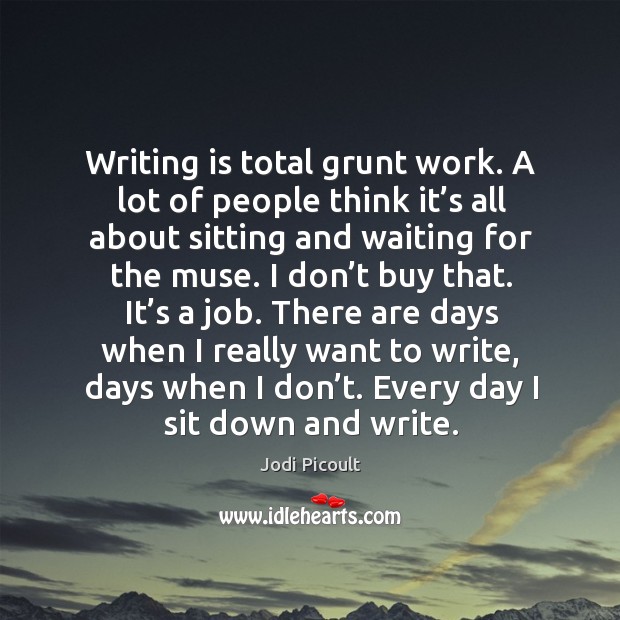 Writing is total grunt work. A lot of people think it’s all about sitting and waiting for the muse. Writing Quotes Image