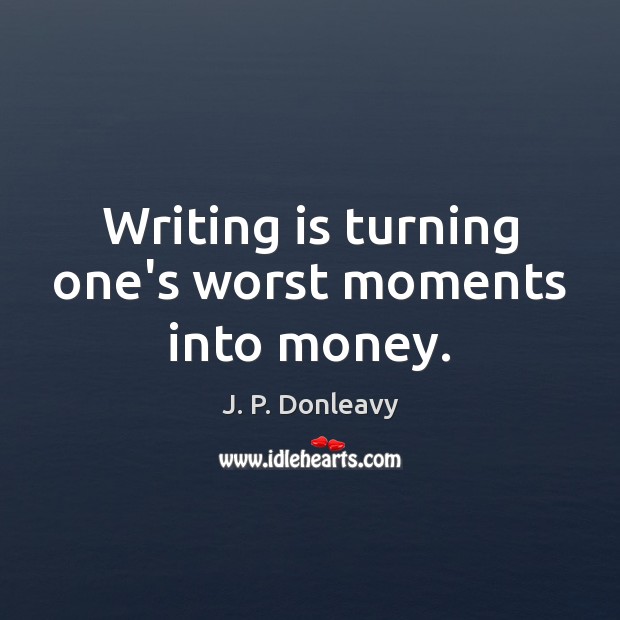 Writing is turning one’s worst moments into money. J. P. Donleavy Picture Quote