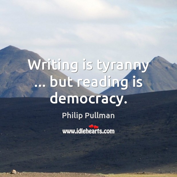 Writing is tyranny … but reading is democracy. Philip Pullman Picture Quote