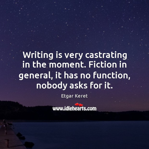 Writing is very castrating in the moment. Fiction in general, it has Image