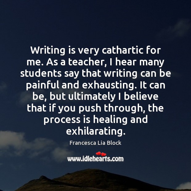 Writing is very cathartic for me. As a teacher, I hear many 