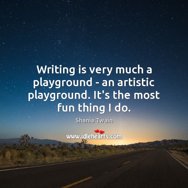 Writing is very much a playground – an artistic playground. It’s the most fun thing I do. Image