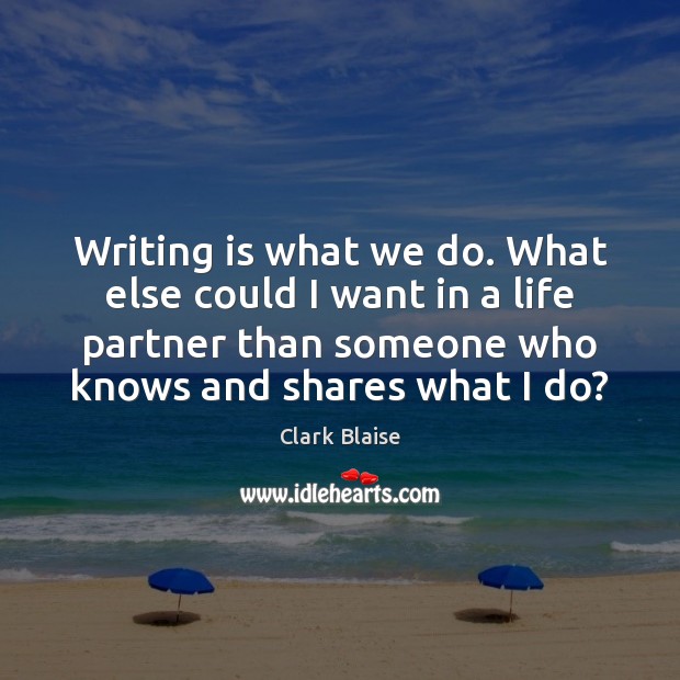 Writing is what we do. What else could I want in a Clark Blaise Picture Quote
