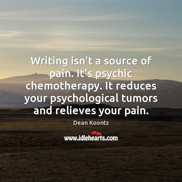 Writing isn’t a source of pain. It’s psychic chemotherapy. It reduces your Dean Koontz Picture Quote