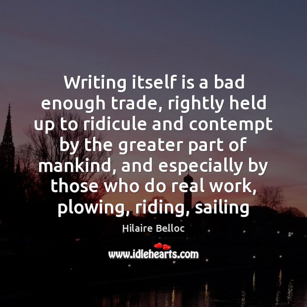 Writing itself is a bad enough trade, rightly held up to ridicule Hilaire Belloc Picture Quote