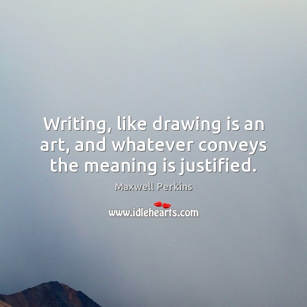 Writing, like drawing is an art, and whatever conveys the meaning is justified. Maxwell Perkins Picture Quote