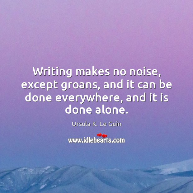 Writing makes no noise, except groans, and it can be done everywhere, Ursula K. Le Guin Picture Quote