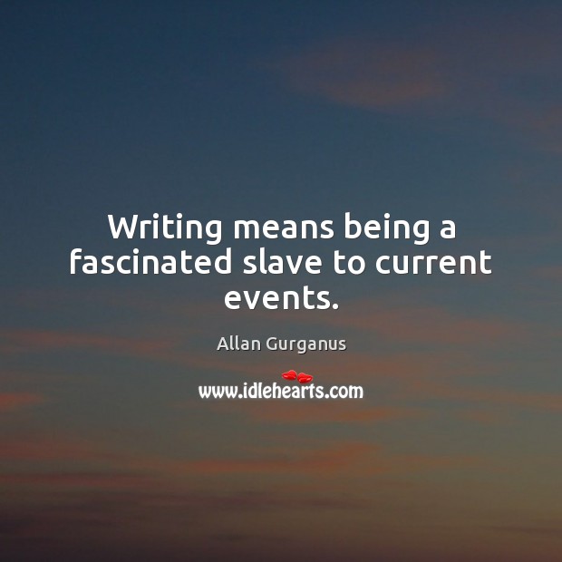 Writing means being a fascinated slave to current events. Allan Gurganus Picture Quote