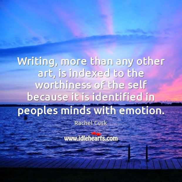 Writing, more than any other art, is indexed to the worthiness of Emotion Quotes Image