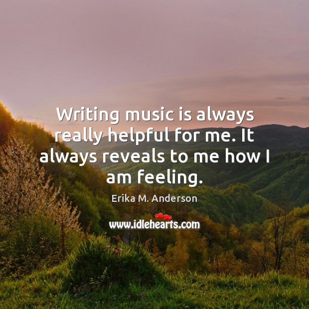 Writing music is always really helpful for me. It always reveals to me how I am feeling. Erika M. Anderson Picture Quote