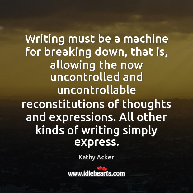 Writing must be a machine for breaking down, that is, allowing the Kathy Acker Picture Quote