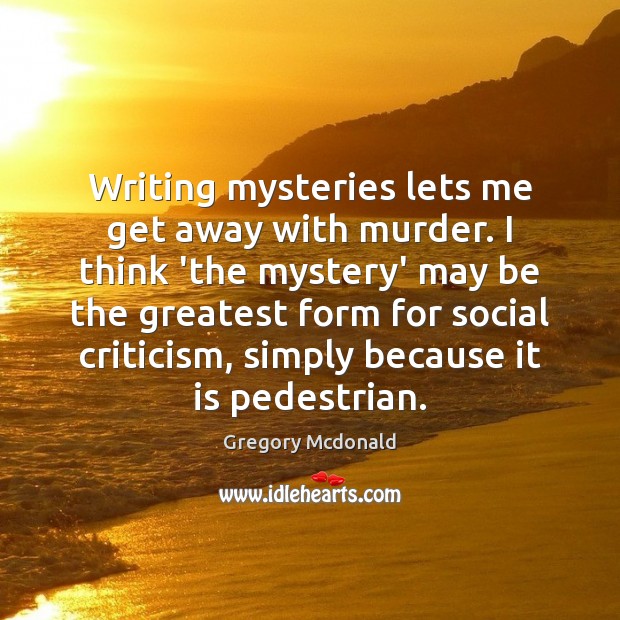 Writing mysteries lets me get away with murder. I think ‘the mystery’ 