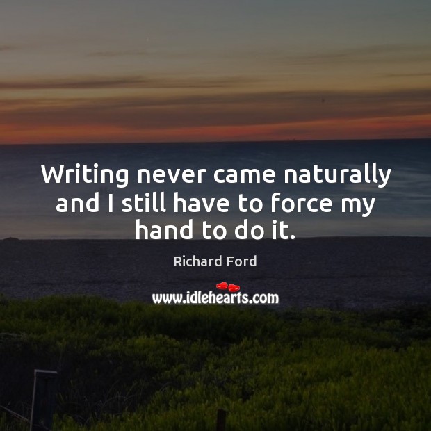 Writing never came naturally and I still have to force my hand to do it. Richard Ford Picture Quote
