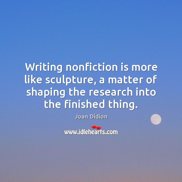Writing nonfiction is more like sculpture, a matter of shaping the research Joan Didion Picture Quote
