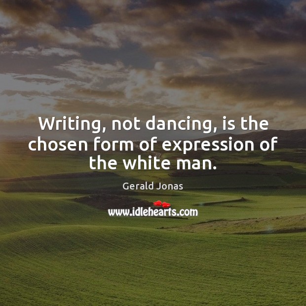 Writing, not dancing, is the chosen form of expression of the white man. Gerald Jonas Picture Quote