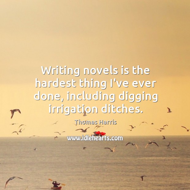 Writing novels is the hardest thing I’ve ever done, including digging irrigation ditches. Thomas Harris Picture Quote