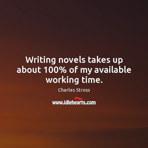 Writing novels takes up about 100% of my available working time. Charles Stross Picture Quote