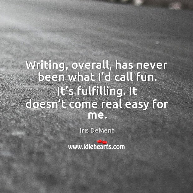 Writing, overall, has never been what I’d call fun. It’s fulfilling. It doesn’t come real easy for me. Iris DeMent Picture Quote