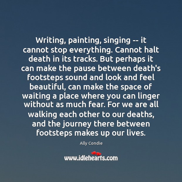 Writing, painting, singing — it cannot stop everything. Cannot halt death in Ally Condie Picture Quote