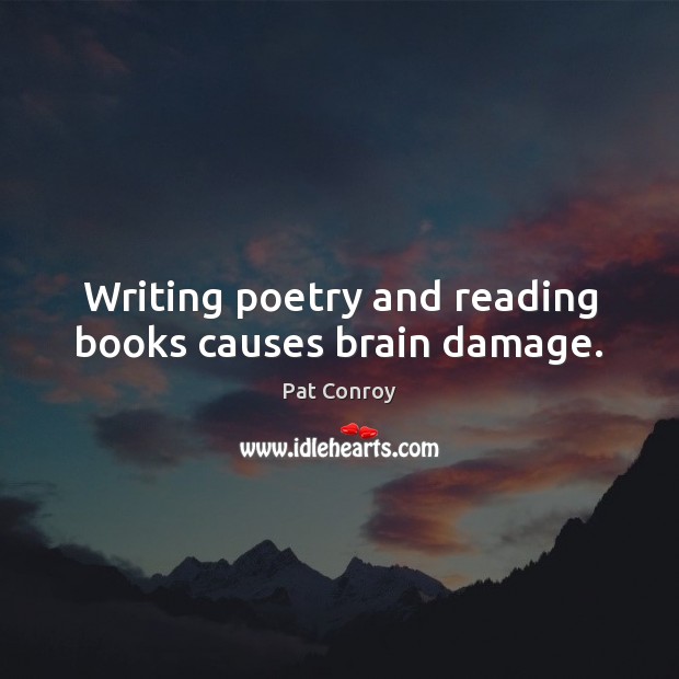 Writing poetry and reading books causes brain damage. 