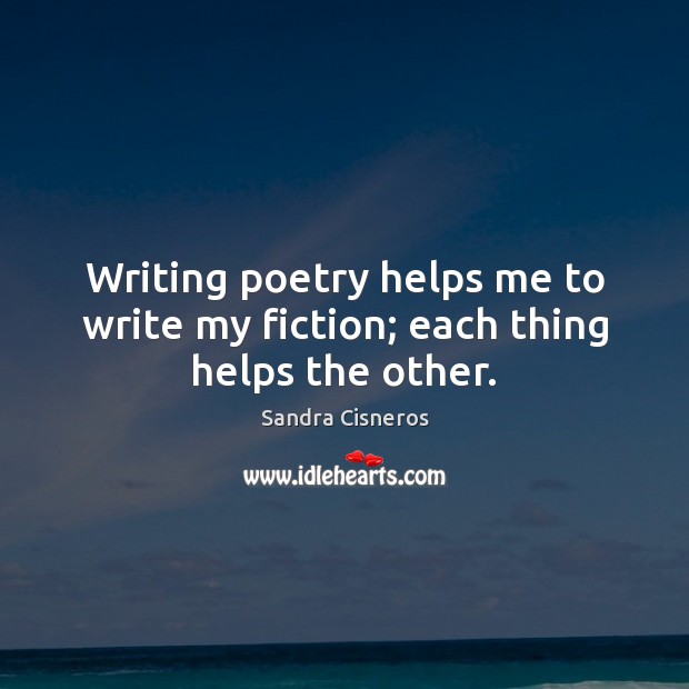 Writing poetry helps me to write my fiction; each thing helps the other. Sandra Cisneros Picture Quote