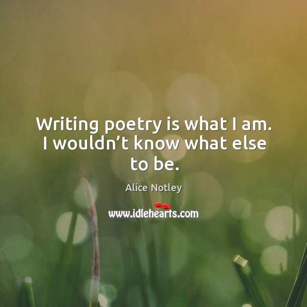 Writing poetry is what I am. I wouldn’t know what else to be. Alice Notley Picture Quote