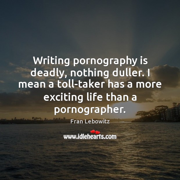 Writing pornography is deadly, nothing duller. I mean a toll-taker has a Fran Lebowitz Picture Quote