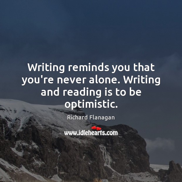 Writing reminds you that you’re never alone. Writing and reading is to be optimistic. Richard Flanagan Picture Quote