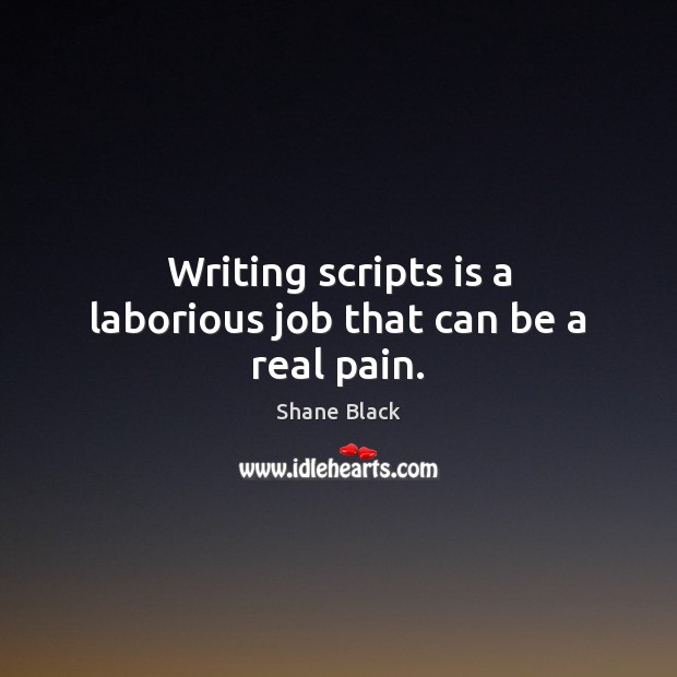 Writing scripts is a laborious job that can be a real pain. Shane Black Picture Quote