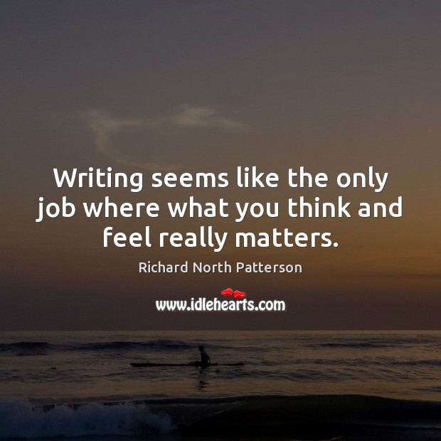 Writing seems like the only job where what you think and feel really matters. Richard North Patterson Picture Quote