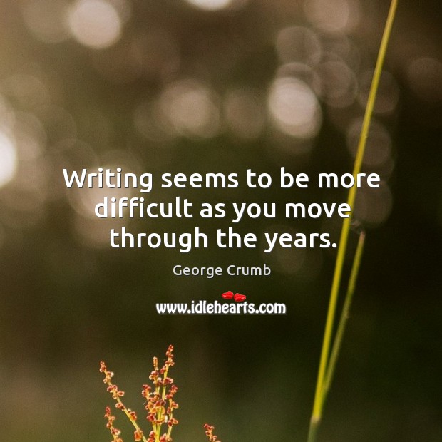 Writing seems to be more difficult as you move through the years. George Crumb Picture Quote