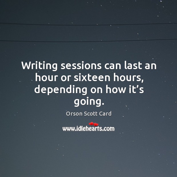 Writing sessions can last an hour or sixteen hours, depending on how it’s going. Orson Scott Card Picture Quote