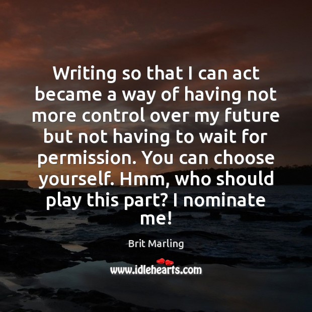 Writing so that I can act became a way of having not Brit Marling Picture Quote