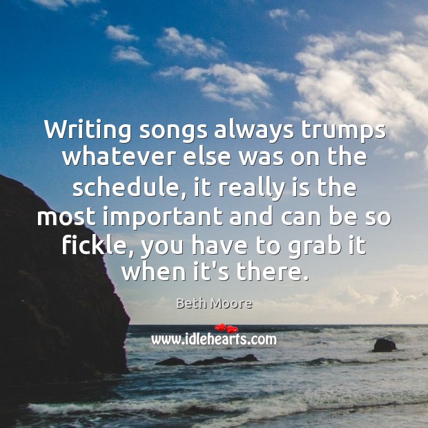 Writing songs always trumps whatever else was on the schedule, it really Beth Moore Picture Quote