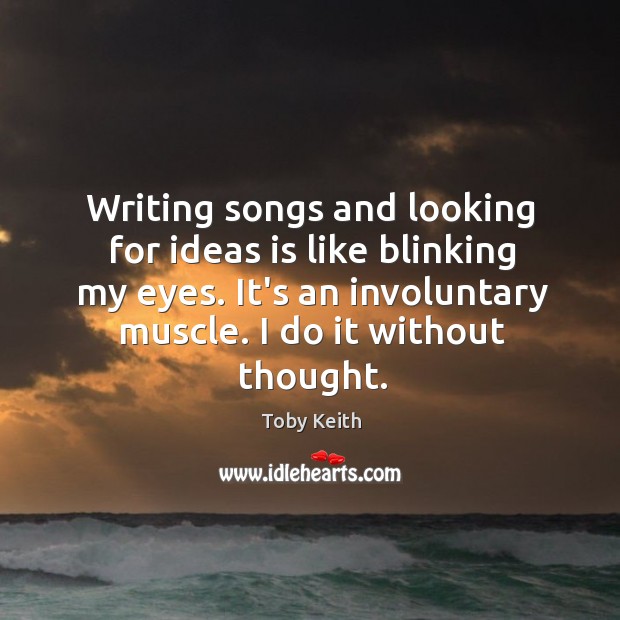 Writing songs and looking for ideas is like blinking my eyes. It’s Toby Keith Picture Quote