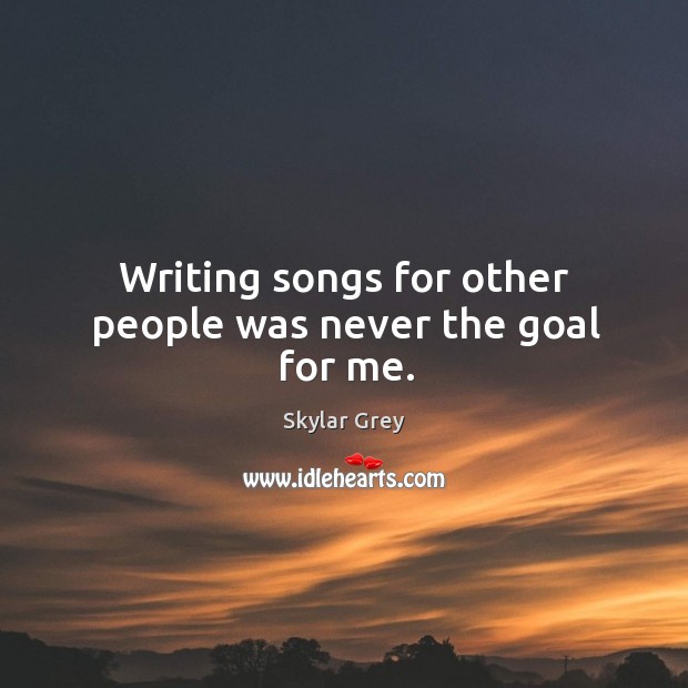 Writing songs for other people was never the goal for me. Skylar Grey Picture Quote