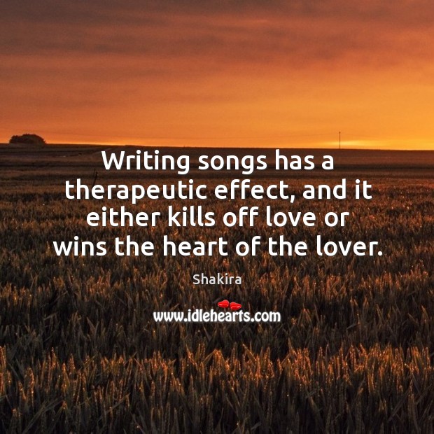 Writing songs has a therapeutic effect, and it either kills off love or wins the heart of the lover. Shakira Picture Quote