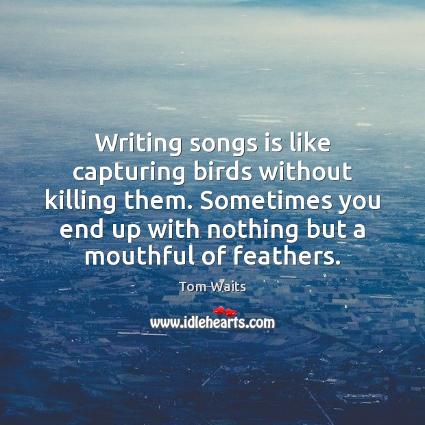 Writing songs is like capturing birds without killing them. Sometimes you end Tom Waits Picture Quote