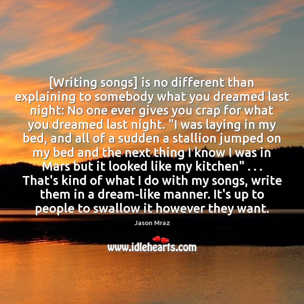 [Writing songs] is no different than explaining to somebody what you dreamed Jason Mraz Picture Quote