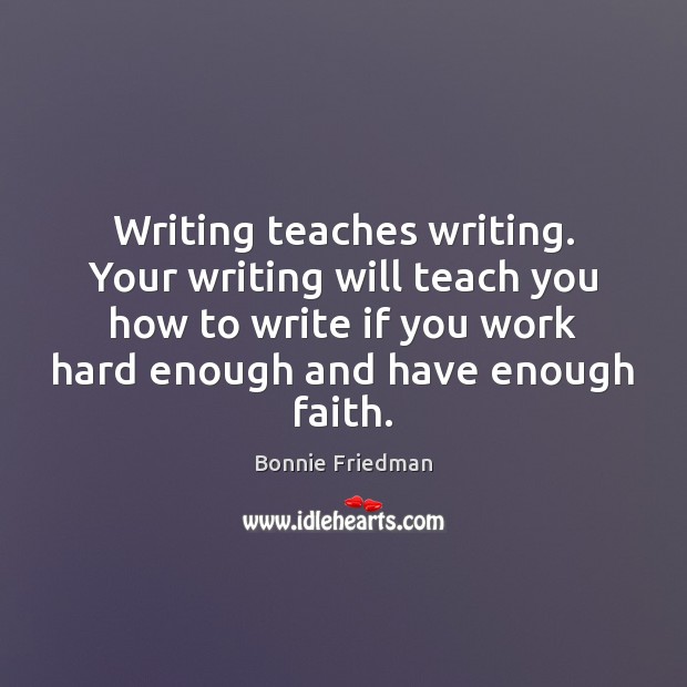 Writing teaches writing. Your writing will teach you how to write if Bonnie Friedman Picture Quote