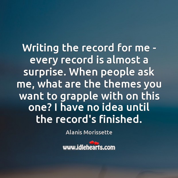 Writing the record for me – every record is almost a surprise. Alanis Morissette Picture Quote