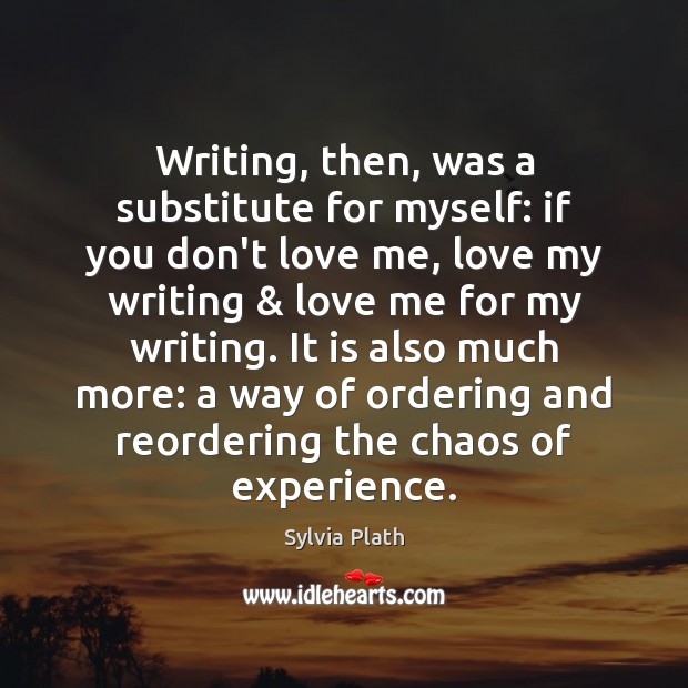 Writing, then, was a substitute for myself: if you don’t love me, Sylvia Plath Picture Quote