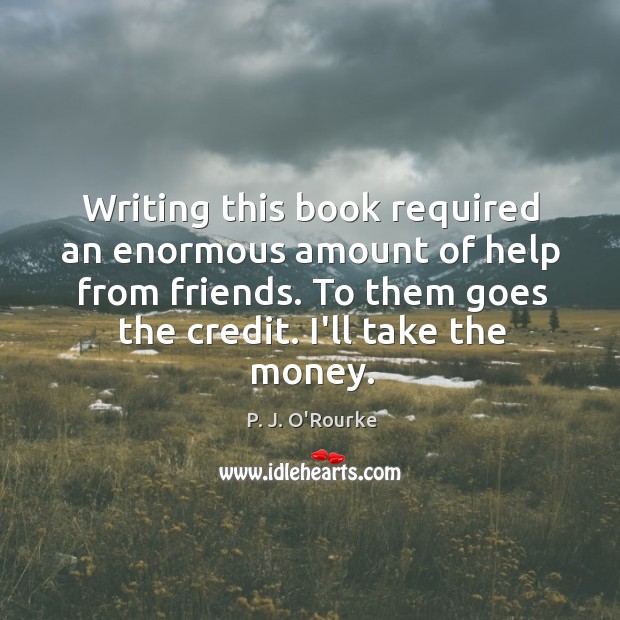Writing this book required an enormous amount of help from friends. To P. J. O’Rourke Picture Quote