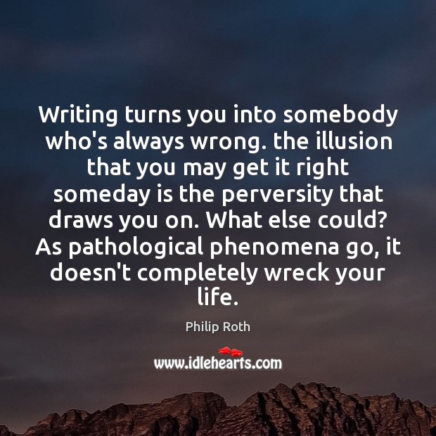 Writing turns you into somebody who’s always wrong. the illusion that you Philip Roth Picture Quote