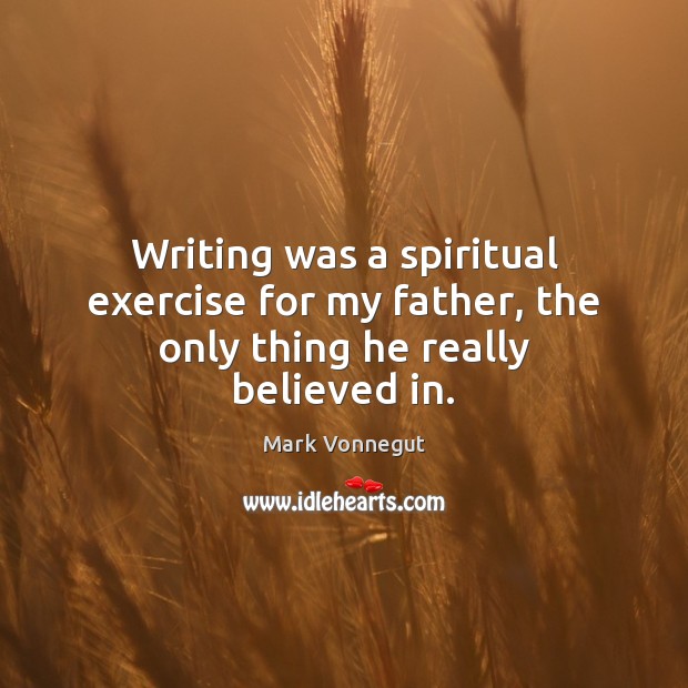 Writing was a spiritual exercise for my father, the only thing he really believed in. Mark Vonnegut Picture Quote